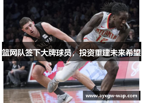 篮网队签下大牌球员，投资重建未来希望