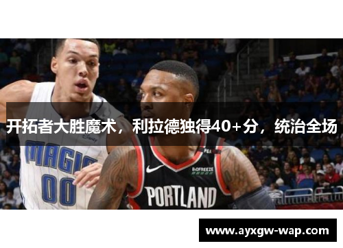 开拓者大胜魔术，利拉德独得40+分，统治全场