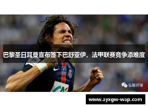 巴黎圣日耳曼宣布签下巴舒亚伊，法甲联赛竞争添难度