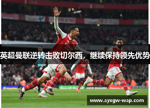 英超曼联逆转击败切尔西，继续保持领先优势