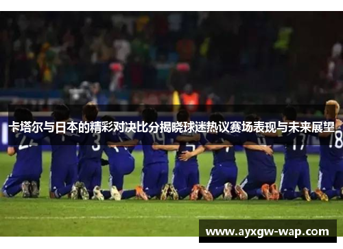 卡塔尔与日本的精彩对决比分揭晓球迷热议赛场表现与未来展望