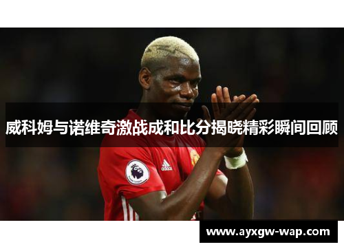 威科姆与诺维奇激战成和比分揭晓精彩瞬间回顾