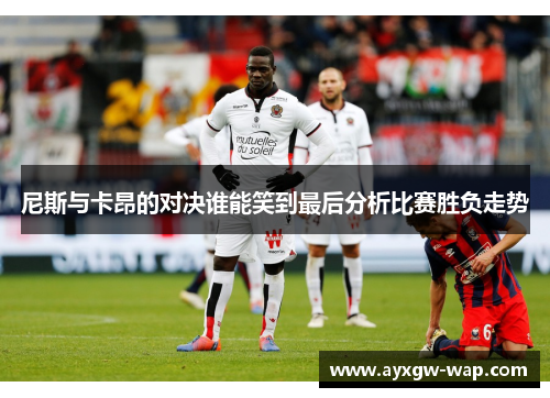 尼斯与卡昂的对决谁能笑到最后分析比赛胜负走势