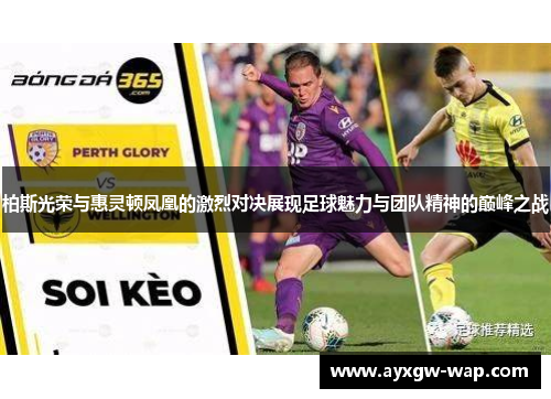 柏斯光荣与惠灵顿凤凰的激烈对决展现足球魅力与团队精神的巅峰之战