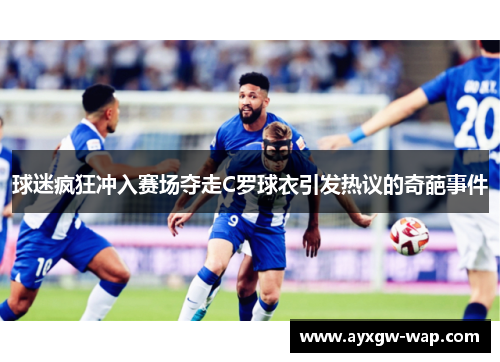球迷疯狂冲入赛场夺走C罗球衣引发热议的奇葩事件